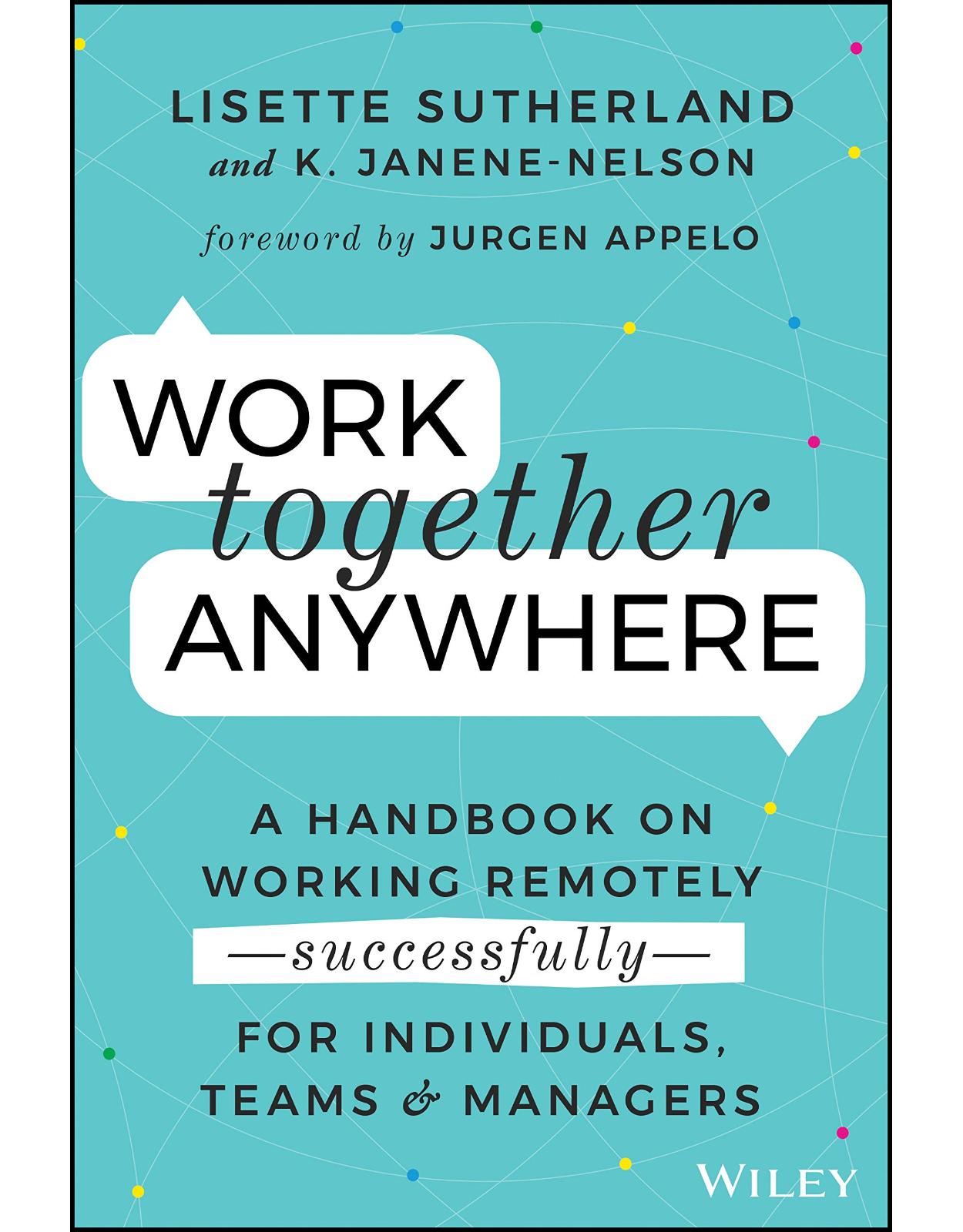 Work Together Anywhere: A Handbook on Working Remotely –Successfully– for Individuals, Teams, and Managers