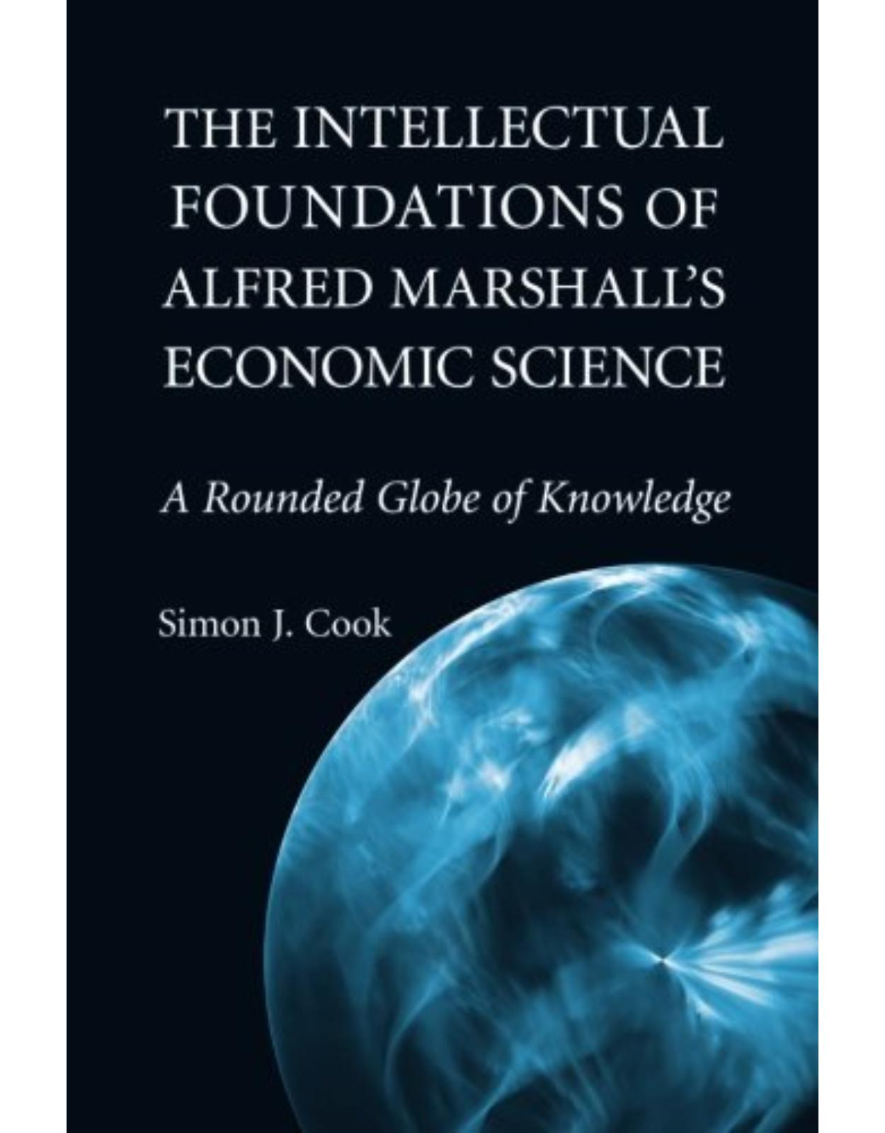 The Intellectual Foundations of Alfred Marshall's Economic Science: A Rounded Globe of Knowledge (Historical Perspectives on Modern Economics)