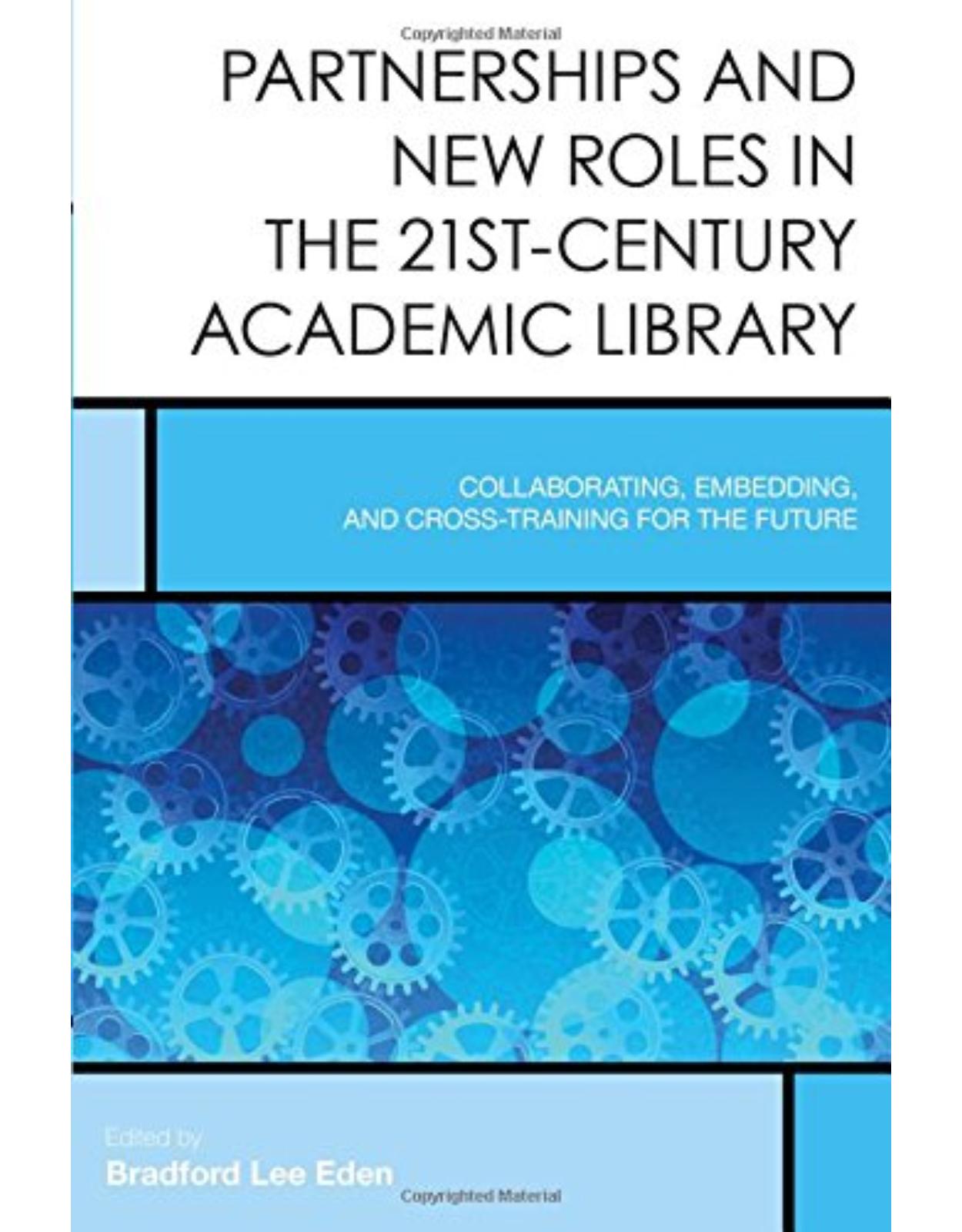 Partnerships and New Roles in the 21st-Century Academic Library  Collaborating, Embedding, and Cross-Training for the Future