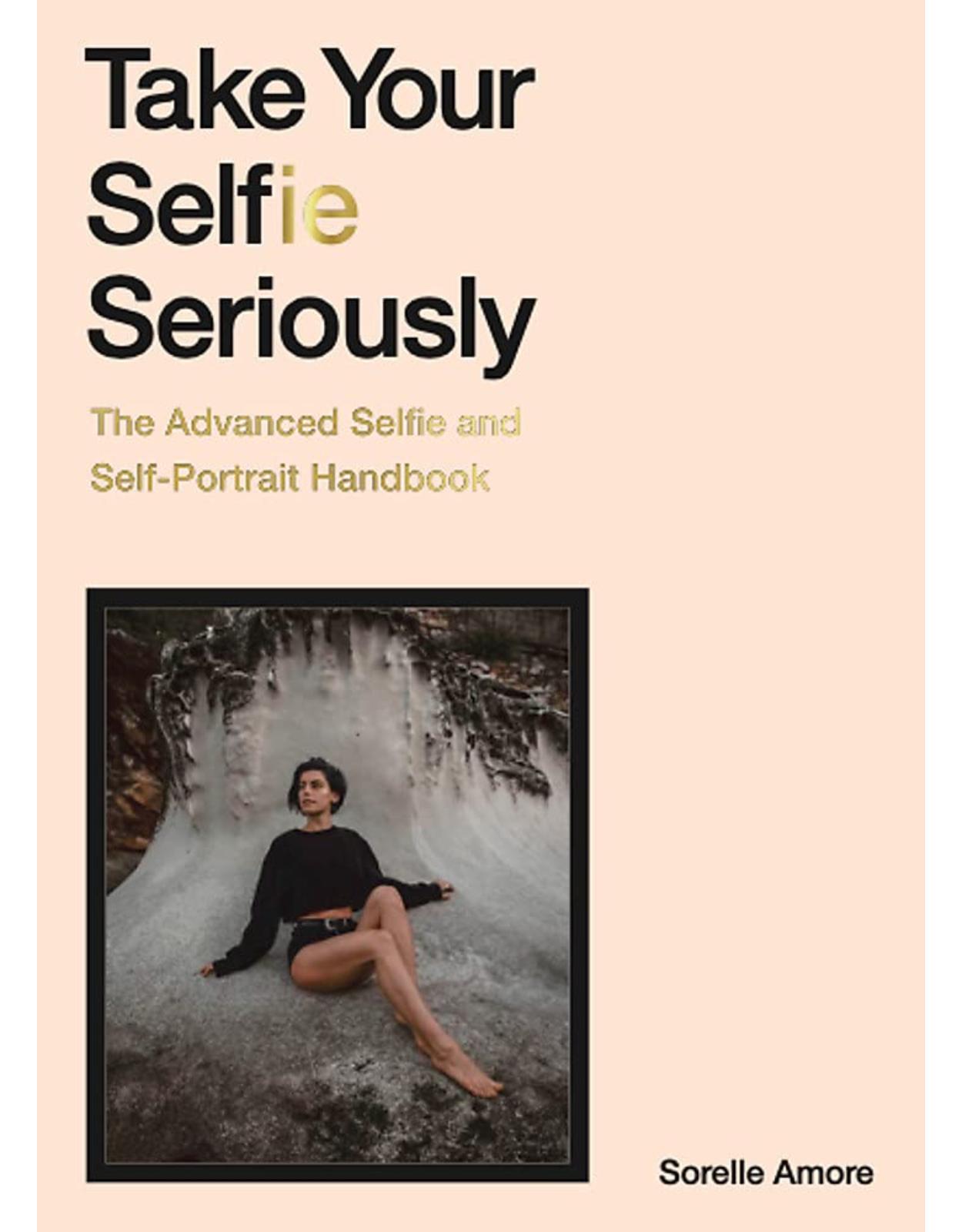 Take Your Selfie Seriously: The Advanced Selfie and Self-Portrait Handbook 