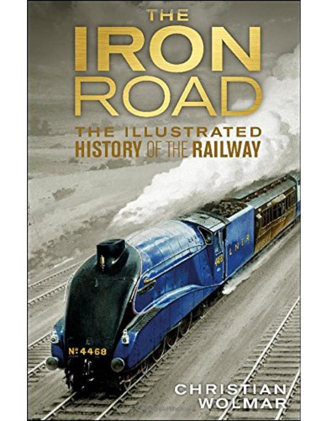 The Iron Road: The Illustrated History of Railways