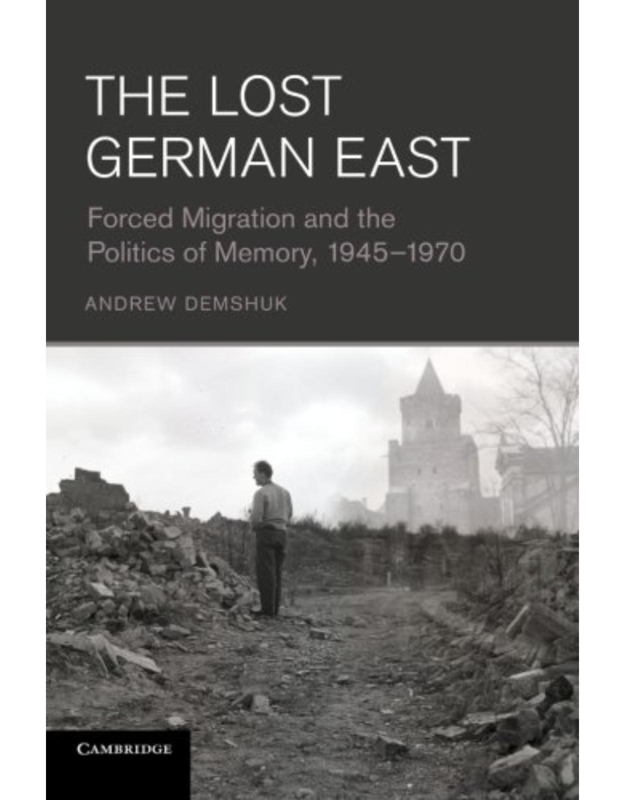 The Lost German East: Forced Migration and the Politics of Memory, 1945-1970