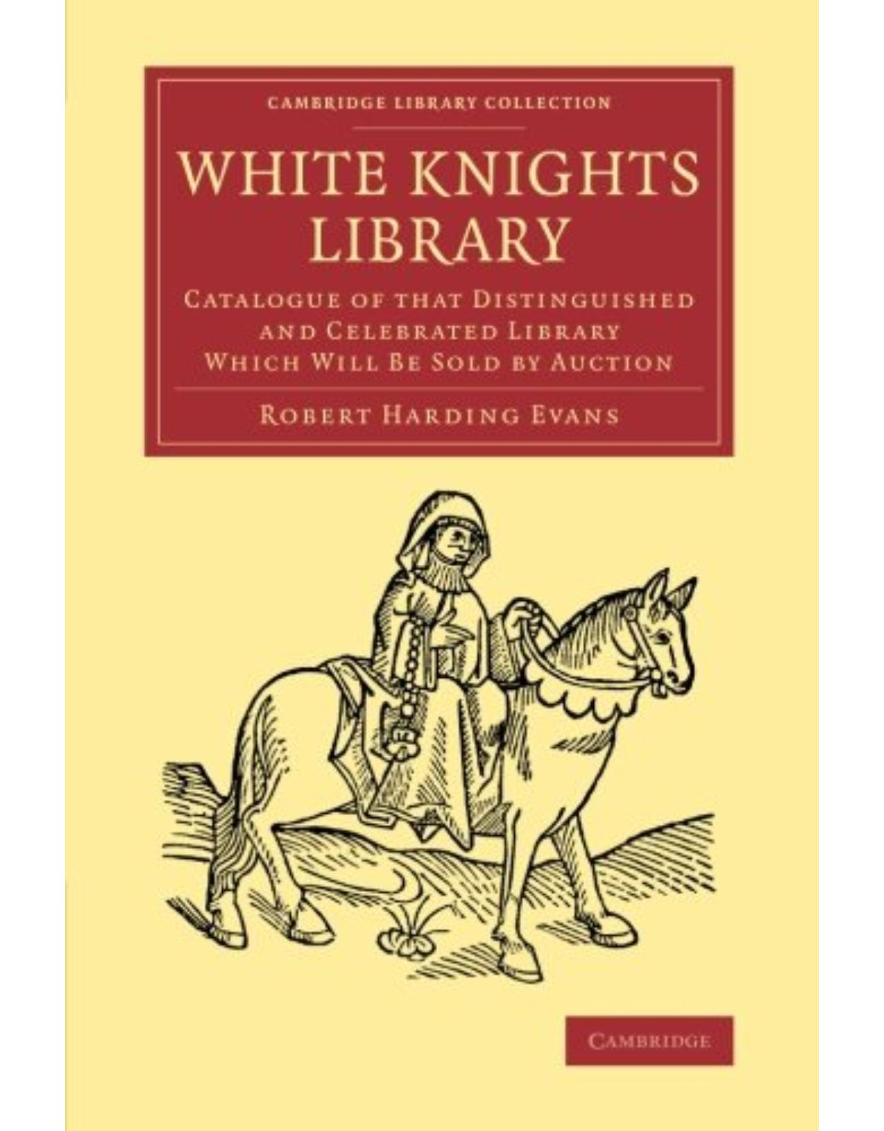 White Knights Library: Catalogue of that Distinguished and Celebrated Library Which Will Be Sold by Auction (Cambridge Library Collection - History of Printing, Publishing and Libraries)
