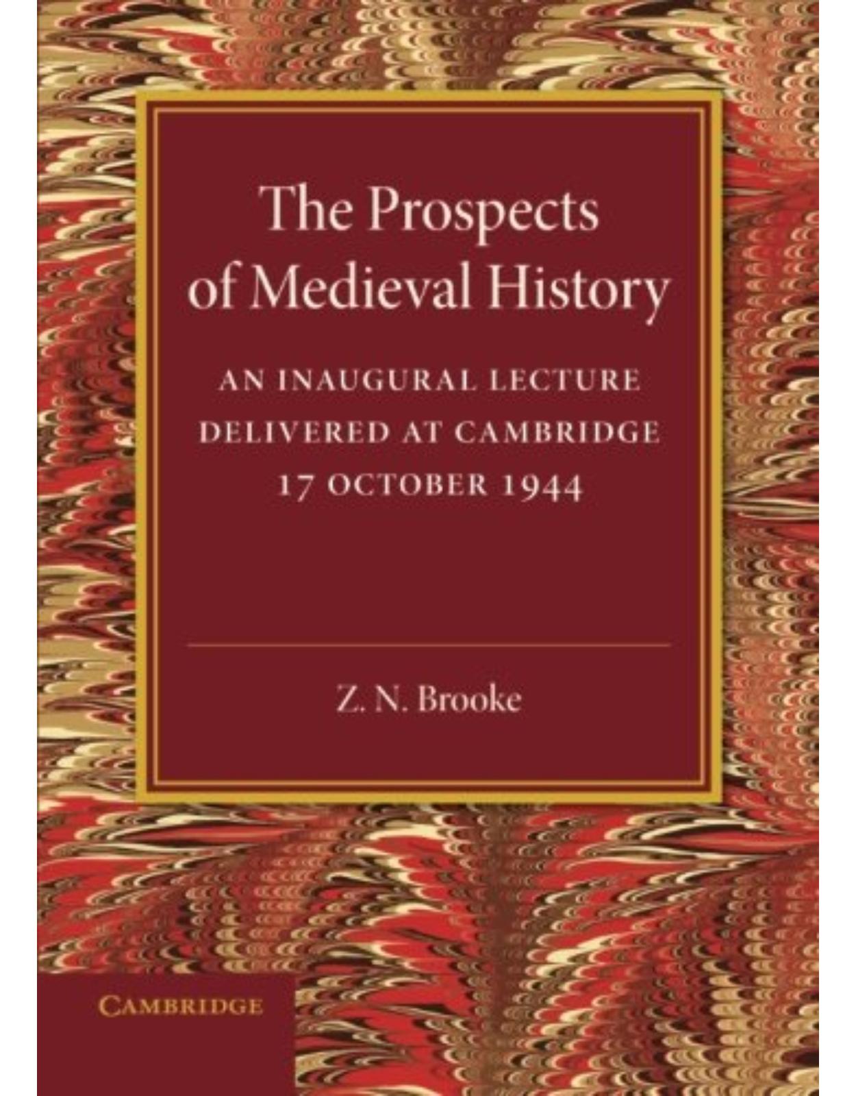 The Prospects of Medieval History: An Inaugural Lecture Delivered at Cambridge, 17 October 1944