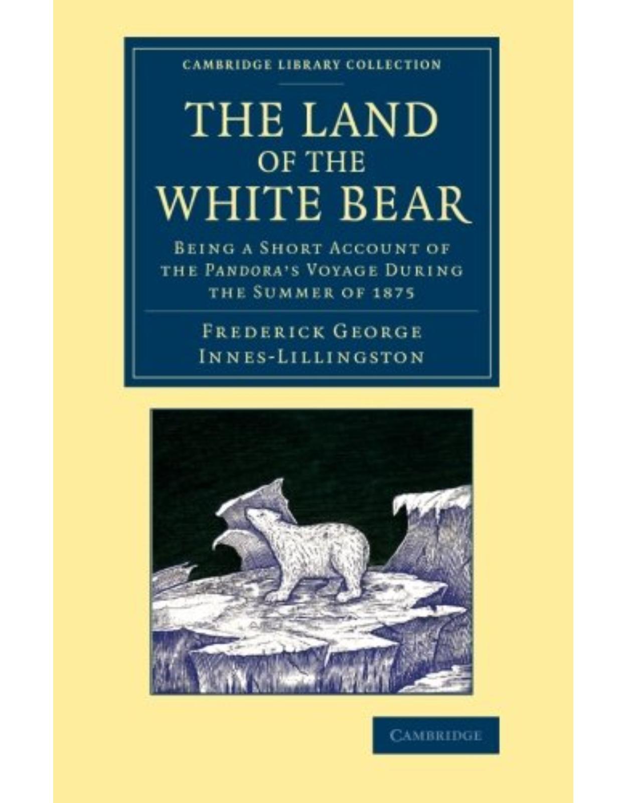 The Land of the White Bear: Being a Short Account of the Pandora's Voyage during the Summer of 1875 (Cambridge Library Collection - Polar Exploration)