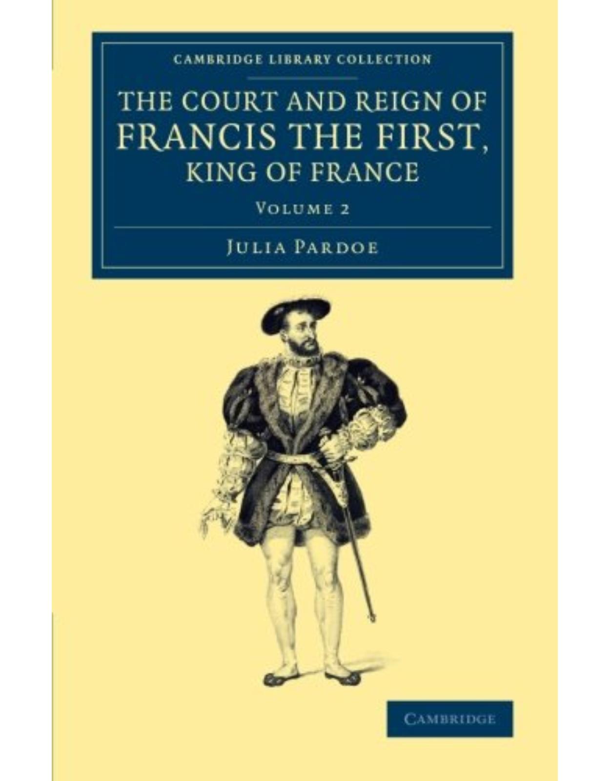 The Court and Reign of Francis the First, King of France: Volume 2 (Cambridge Library Collection - European History)