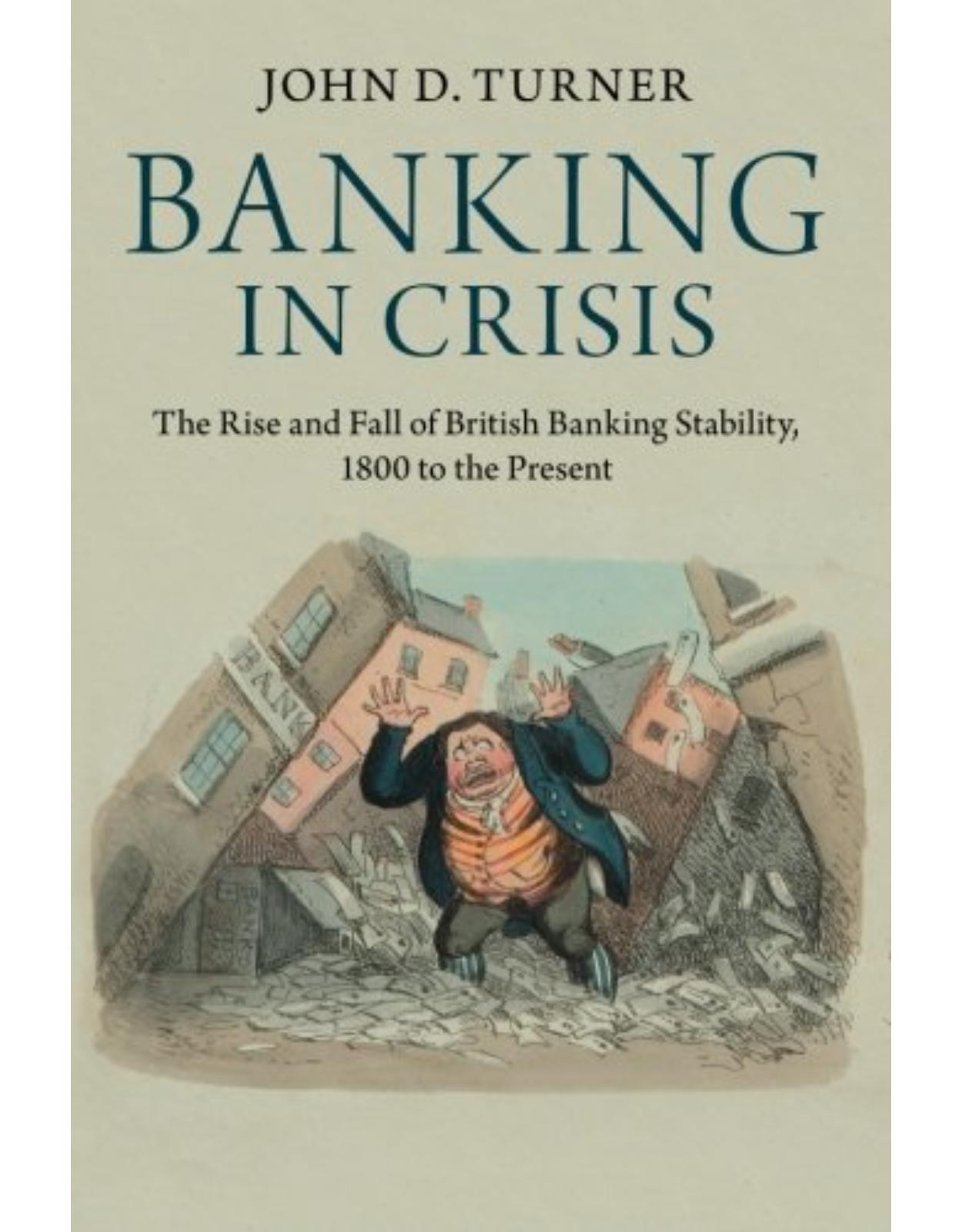 Banking in Crisis: The Rise and Fall of British Banking Stability, 1800 to the Present (Cambridge Studies in Economic History - Second Series)