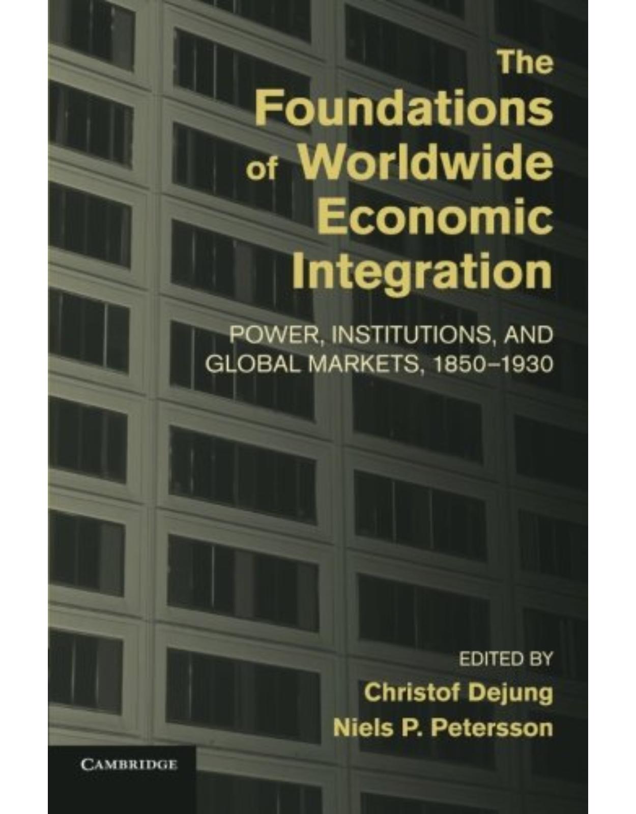 The Foundations of Worldwide Economic Integration: Power, Institutions, and Global Markets, 1850-1930 (Cambridge Studies in the Emergence of Global Enterprise)