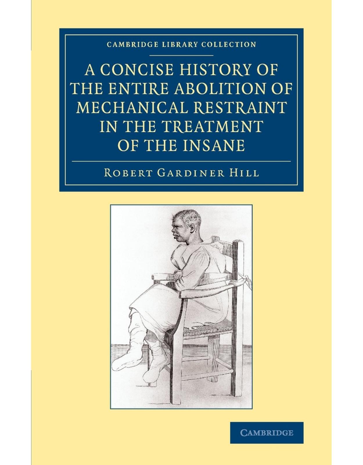 A Concise History of the Entire Abolition of Mechanical Restraint in the Treatment of the Insane: And of the Introduction, Success, and Final Triumph of the Non-Restraint System