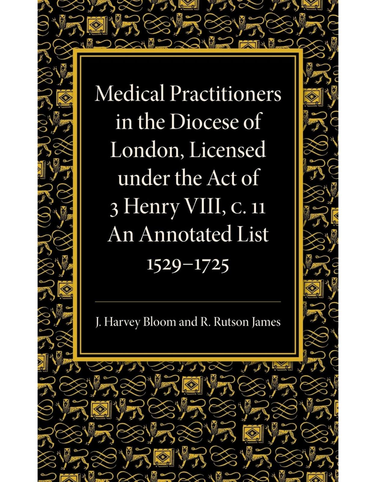 Medical Practitioners in the Diocese of London, Licensed under the Act of 3 Henry VIII, C. II: An Annotated List 1529-1725