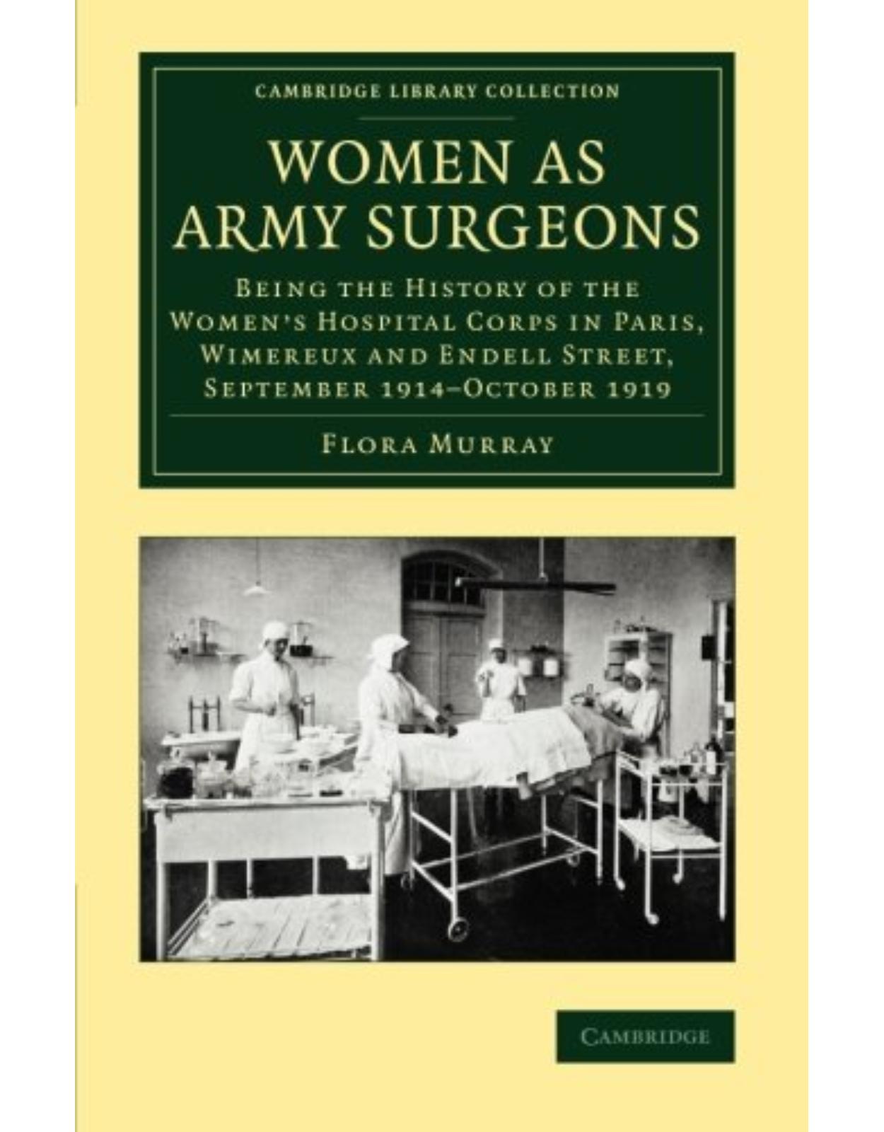 Women as Army Surgeons: Being the History of the Women's Hospital Corps in Paris, Wimereux and Endell Street, September 1914-October 1919 (Cambridge Library Collection - History of Medicine)