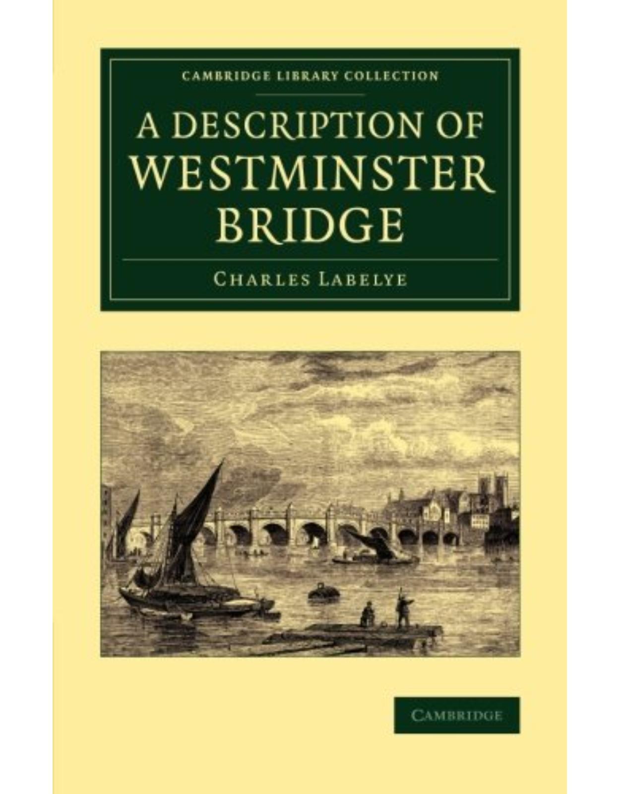 A Description of Westminster Bridge: To Which Are Added, an Account of the Methods Made Use of in Laying the Foundations of its Piers (Cambridge Library Collection - Technology)