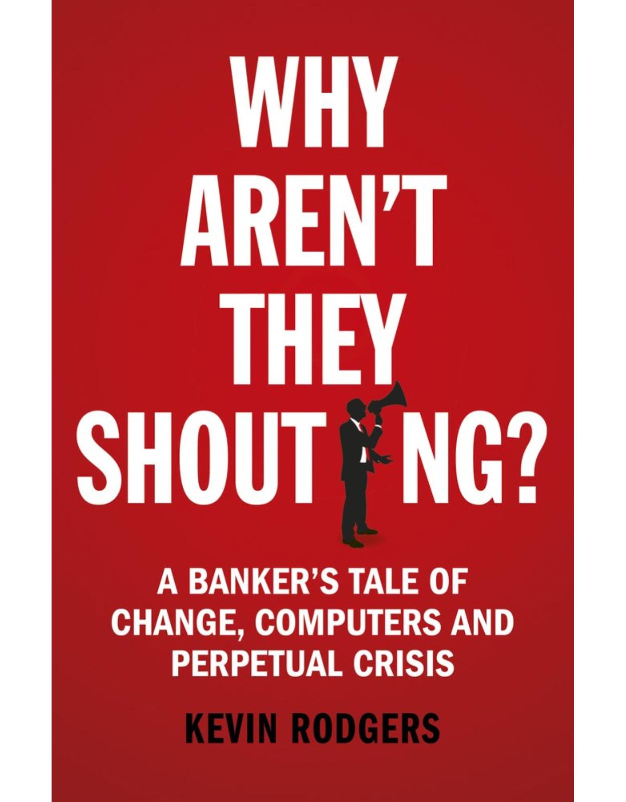 Why Aren't They Shouting?: A Banker’s Tale of Change, Computers and Perpetual Crisis