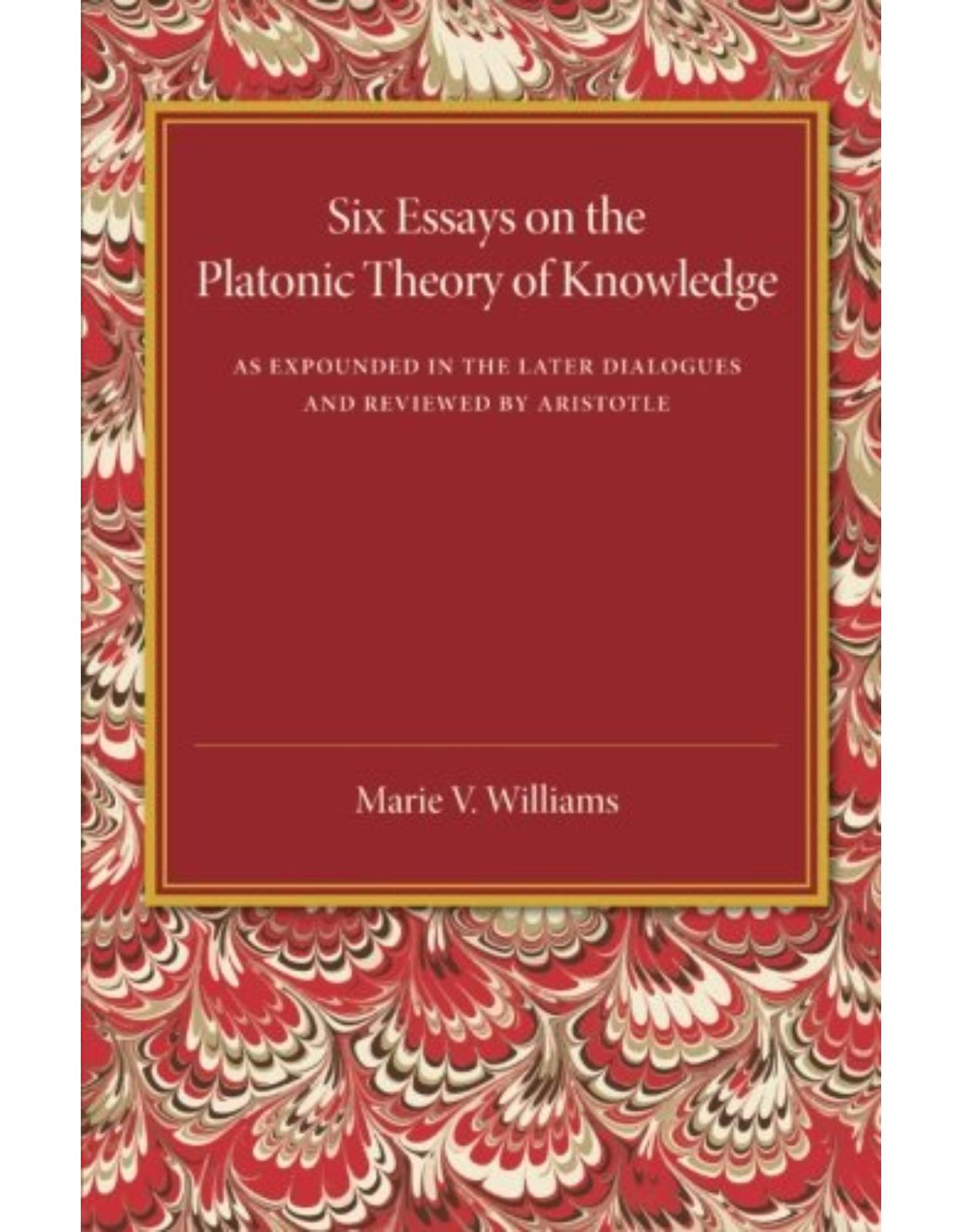 Six Essays on the Platonic Theory of Knowledge: As Expounded in the Later Dialogues and Reviewed by Aristotle