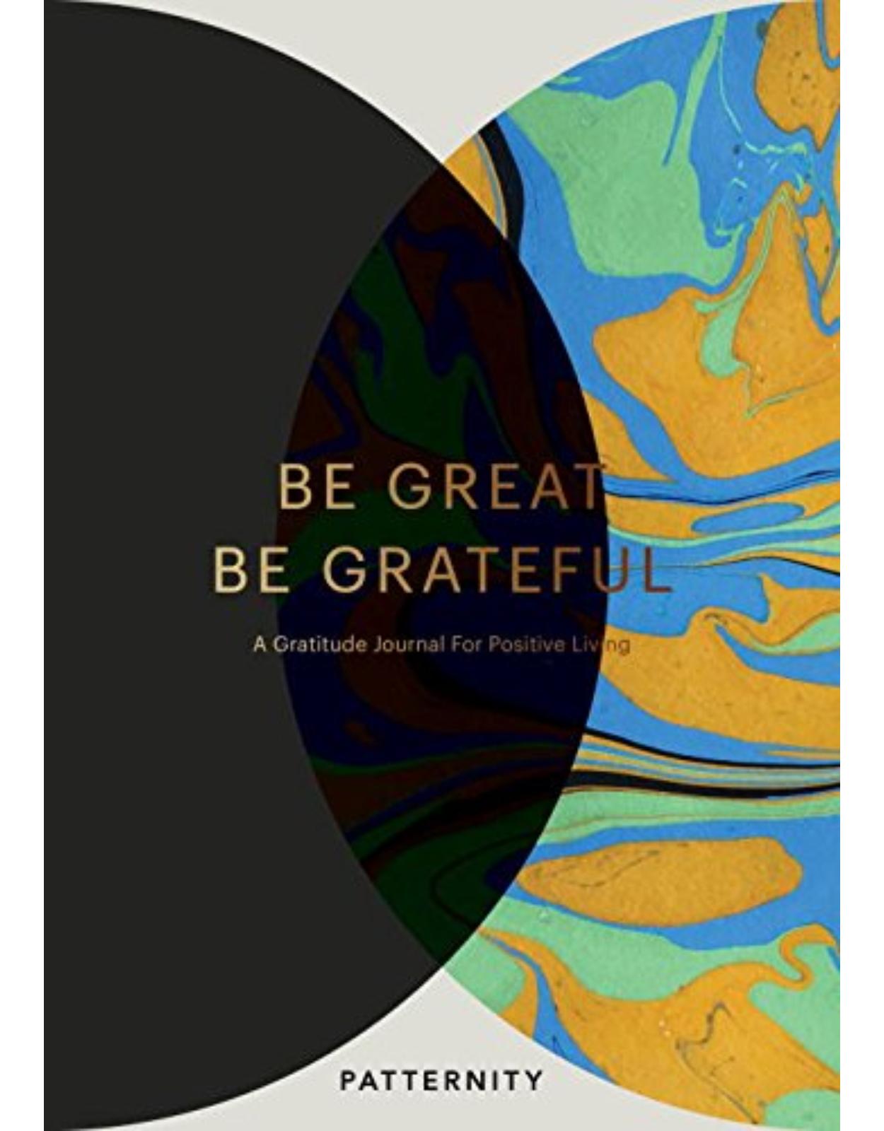 Be Great, Be Grateful: A Gratitude Journal for Positive Living