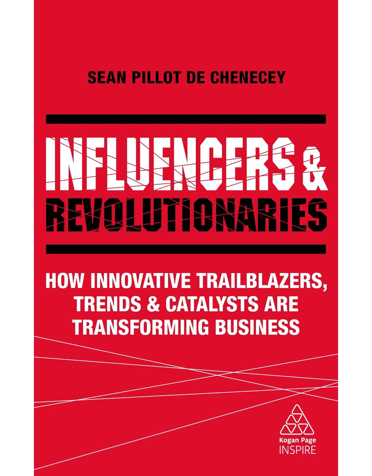 Influencers and Revolutionaries: How Innovative Trailblazers, Trends and Catalysts Are Transforming Business