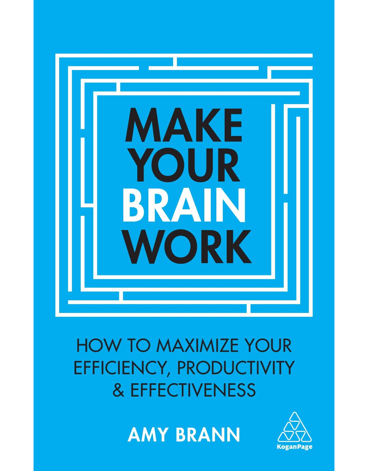 Make Your Brain Work: How to Maximize Your Efficiency, Productivity and Effectiveness