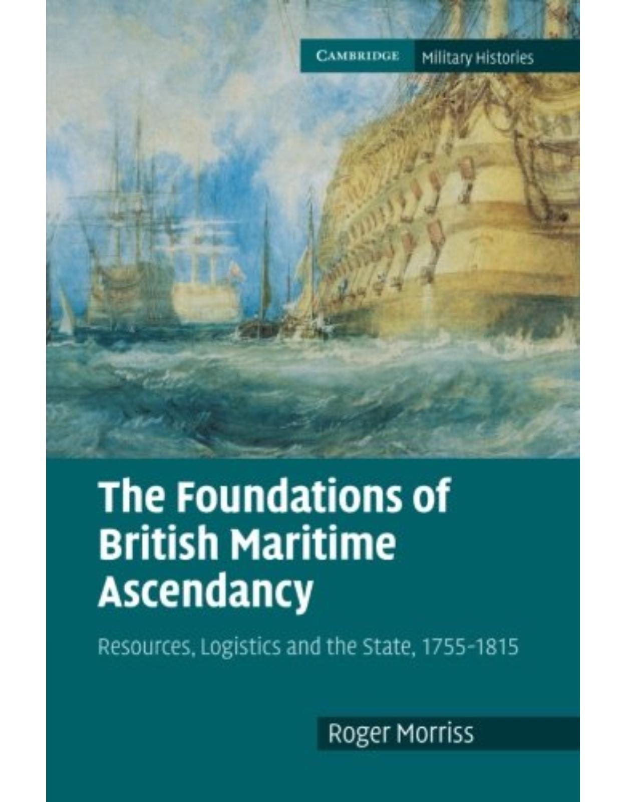 The Foundations of British Maritime Ascendancy: Resources, Logistics and the State, 1755-1815 (Cambridge Military Histories)