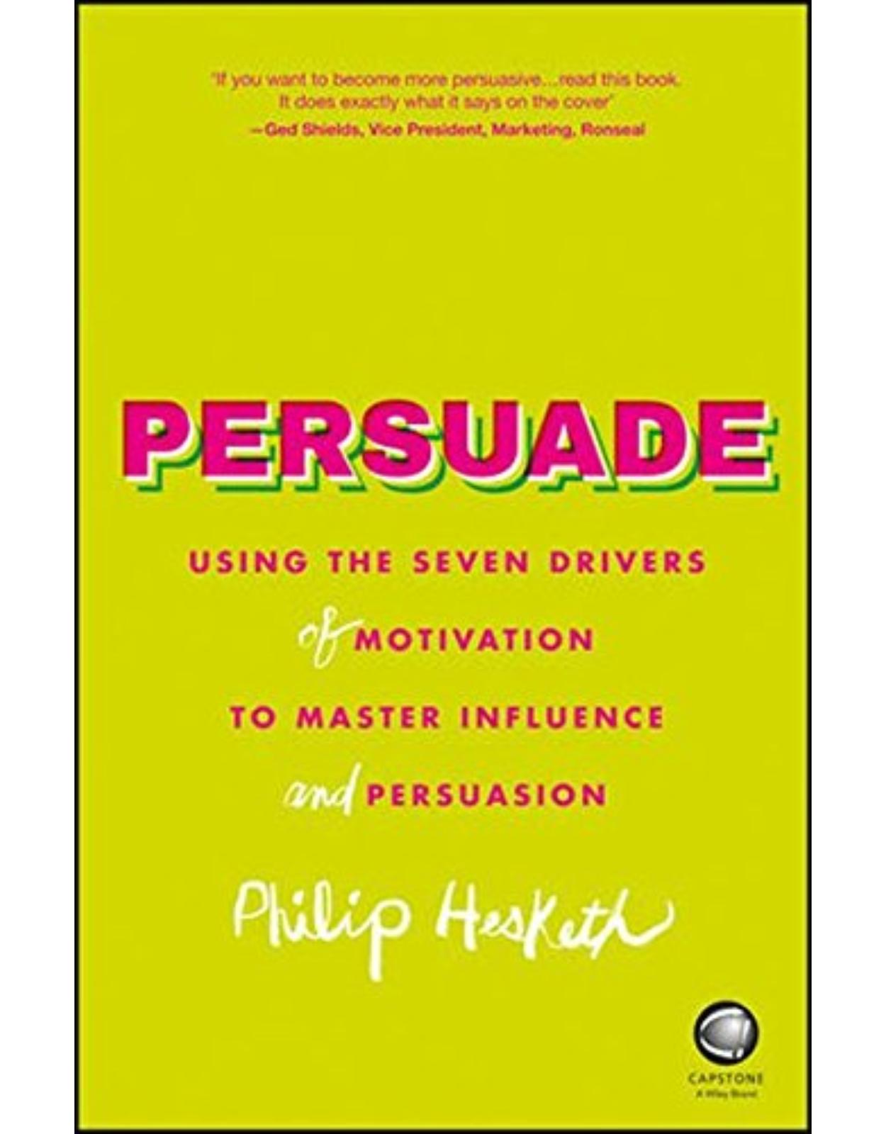 Persuade: Using the seven drivers of motivation to master influence and persuasion