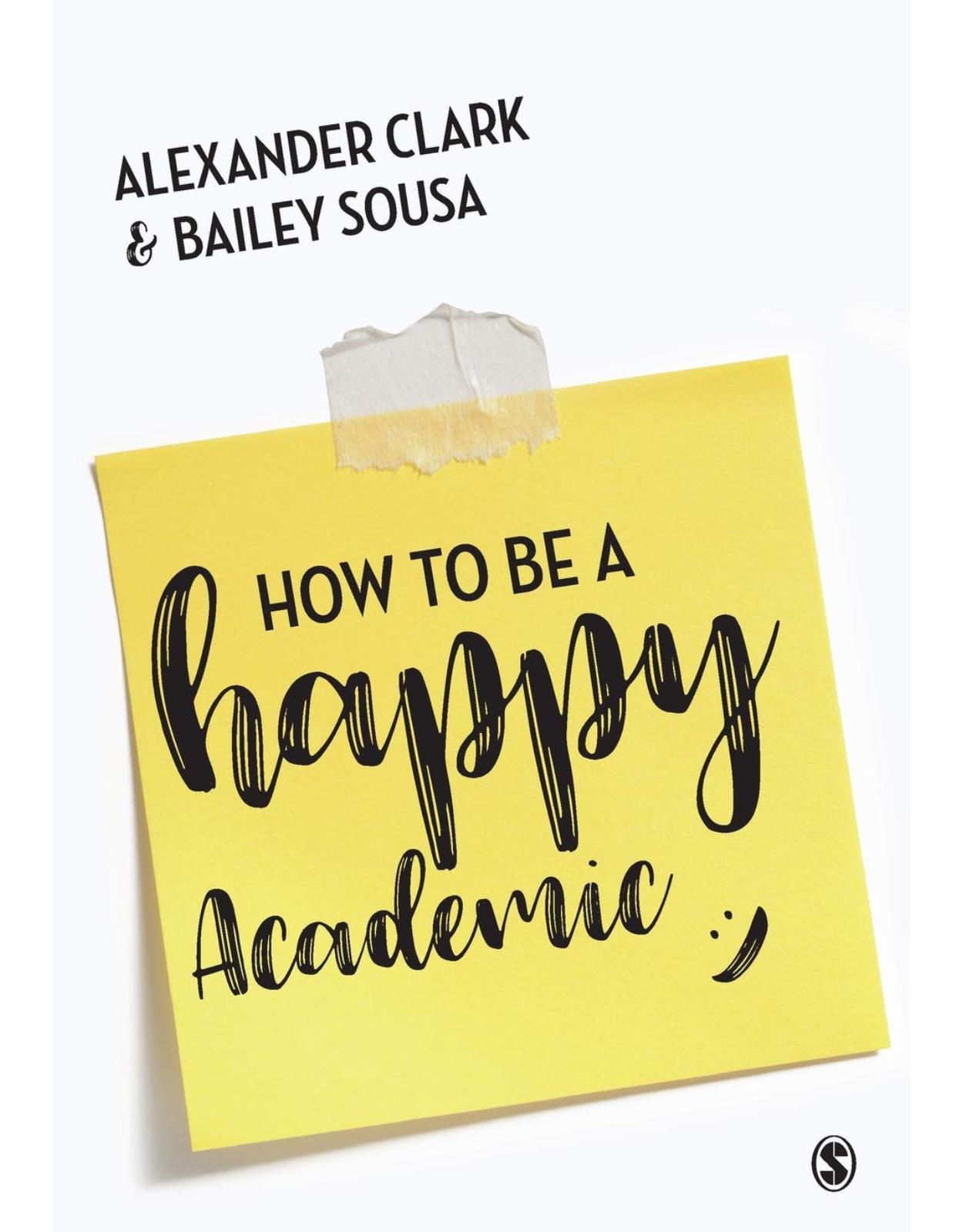 How to Be a Happy Academic. A Guide to Being Effective in Research, Writing and Teaching