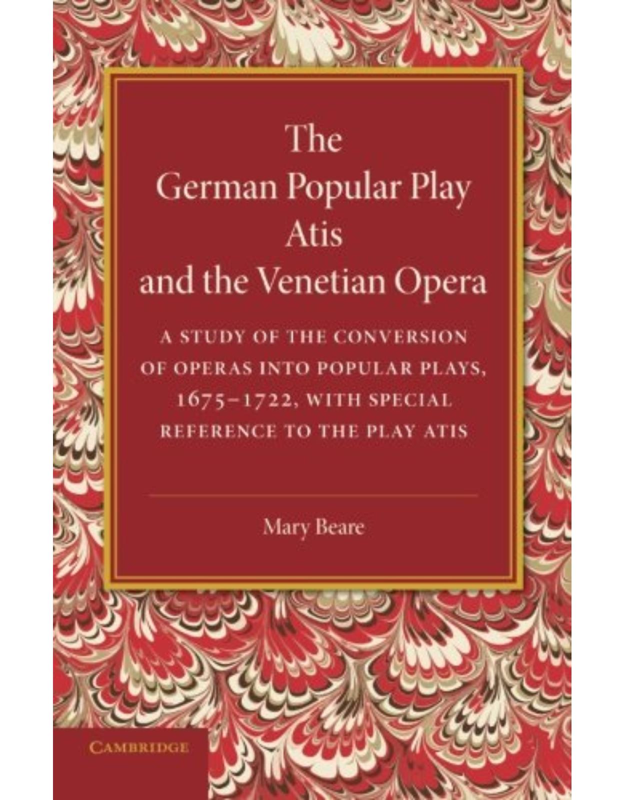 The German Popular Play 'Atis' and the Venetian Opera: A Study of the Conversion of Operas into Popular Plays, 1675-1722, with Special Reference to the Play Atis