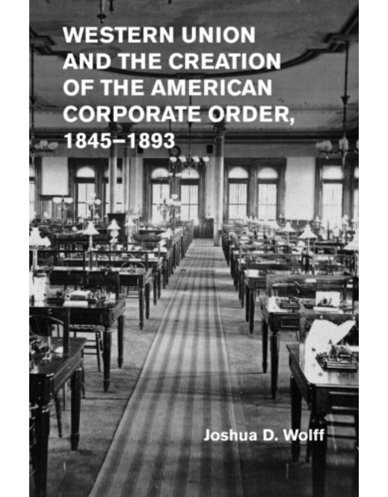 Western Union and the Creation of the American Corporate Order, 1845-1893