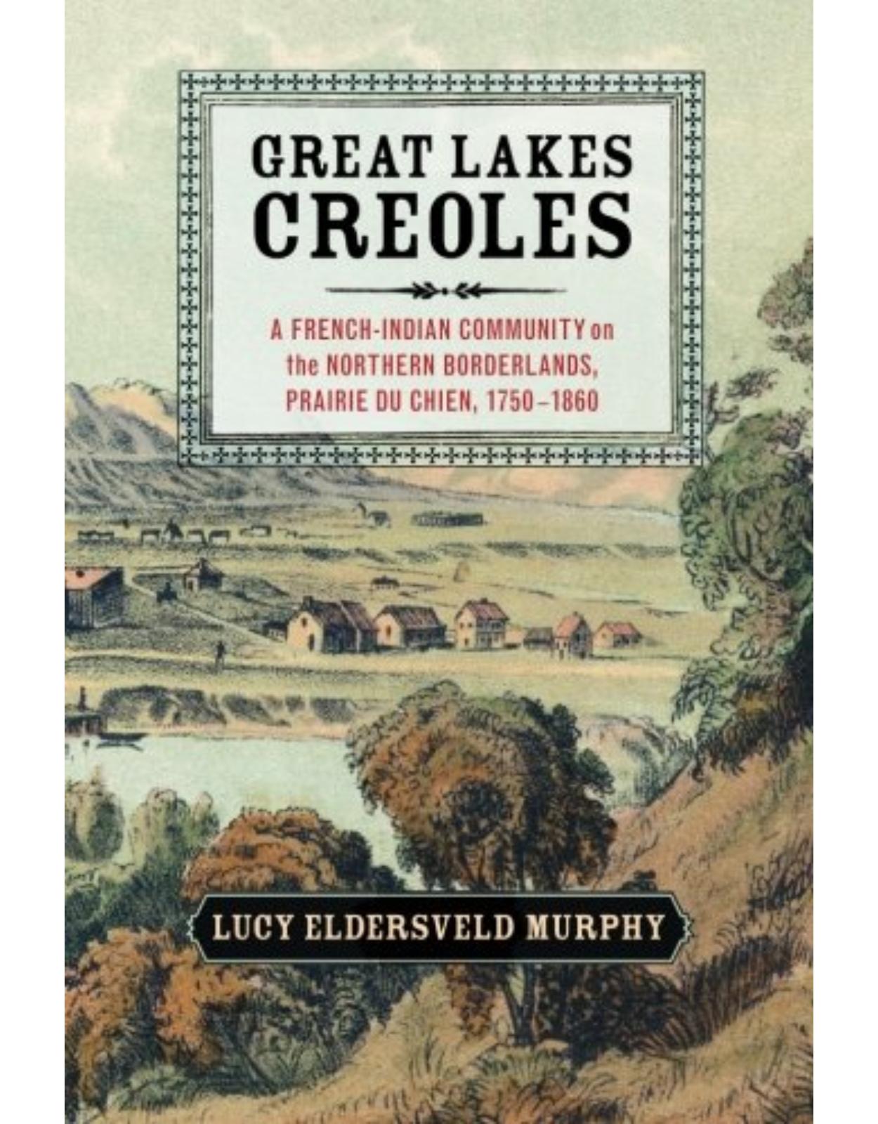 Great Lakes Creoles: A French-Indian Community on the Northern Borderlands, Prairie du Chien, 1750-1860 (Studies in North American Indian History)