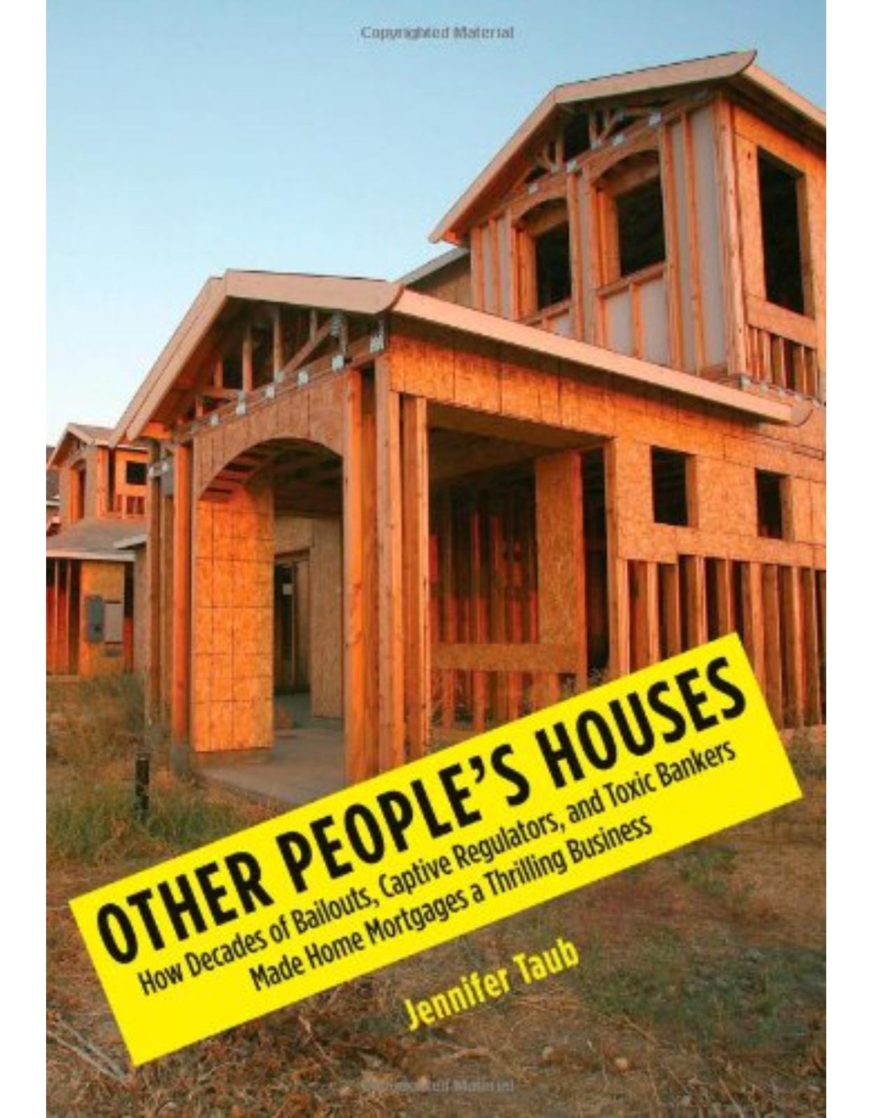 Other Peoples Houses. How Decades of Bailouts, Captive Regulators, and Toxic Bankers Made Home Mortgages a Thrilling Business