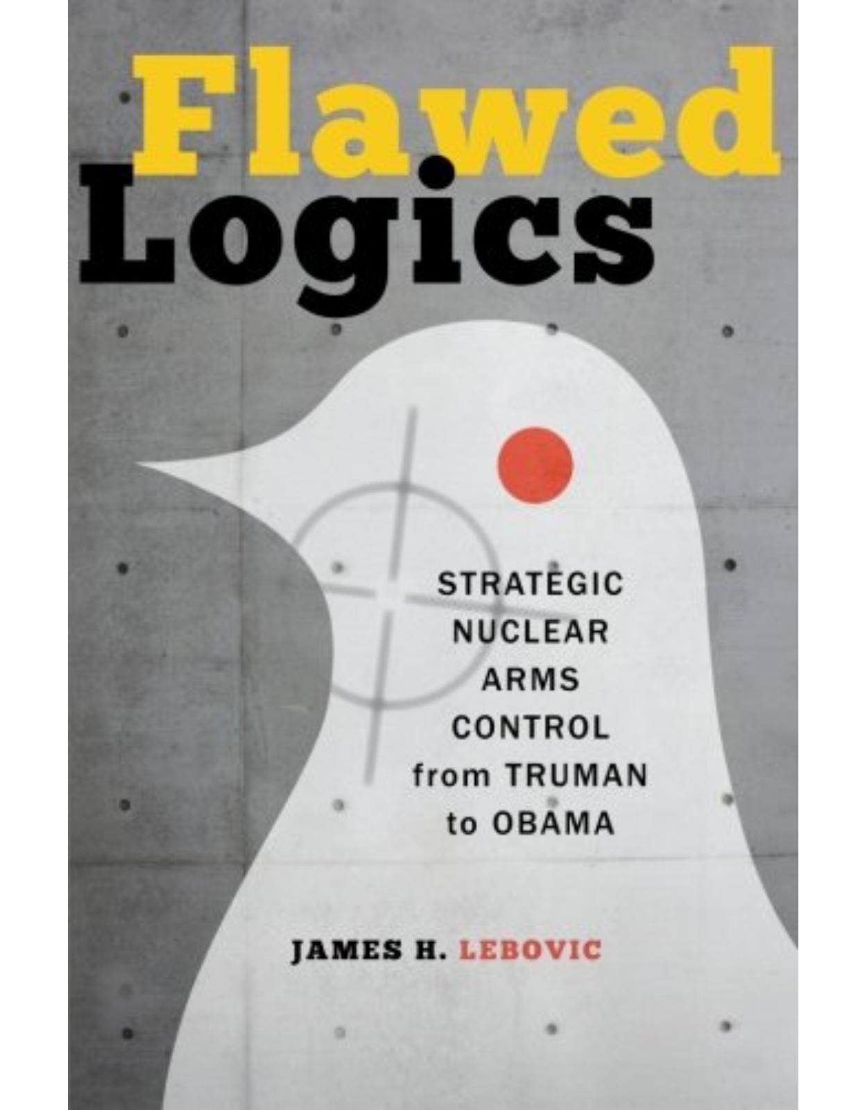 Flawed Logics. Strategic Nuclear Arms Control from Truman to Obama