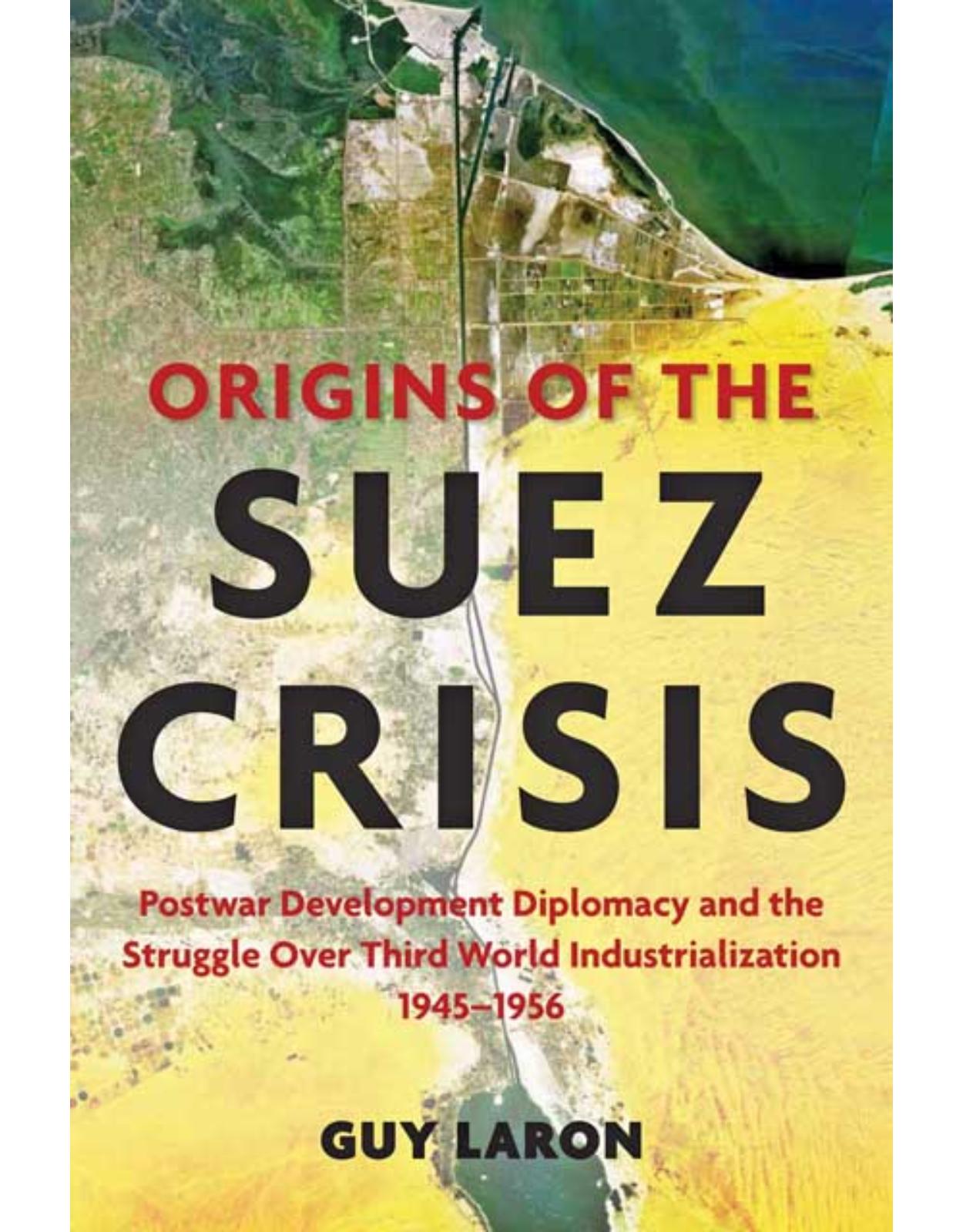 Origins of the Suez Crisis. Postwar Development Diplomacy and the Struggle over Third World Industrialization, 1945-1956