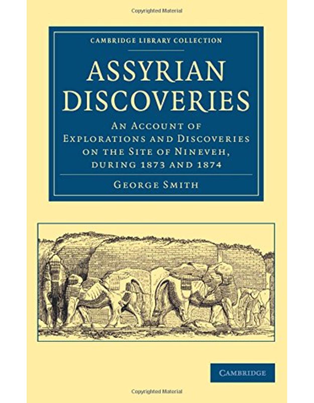 Assyrian Discoveries: An Account of Explorations and Discoveries on the Site of Nineveh, during 1873 and 1874 (Cambridge Library Collection - Archaeology)