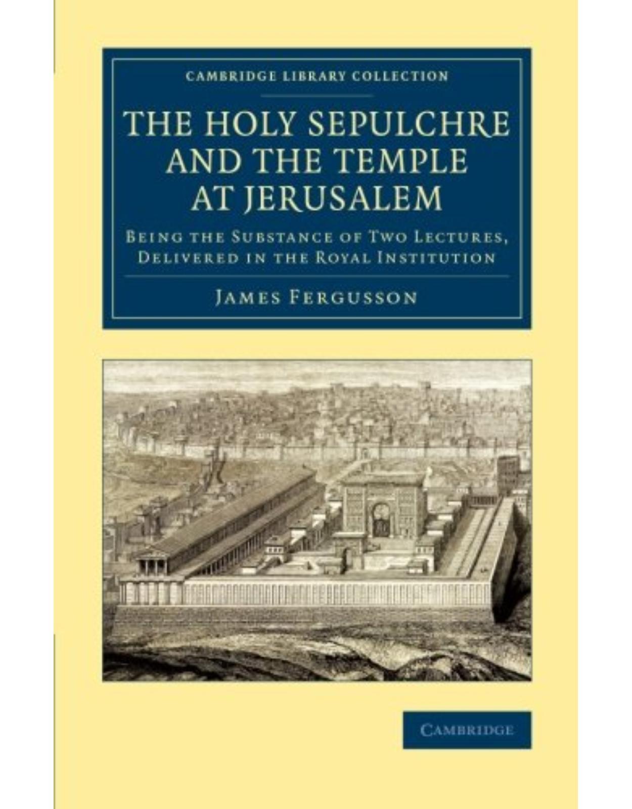 The Holy Sepulchre and the Temple at Jerusalem: Being the Substance of Two Lectures, Delivered in the Royal Institution (Cambridge Library Collection - Archaeology) 