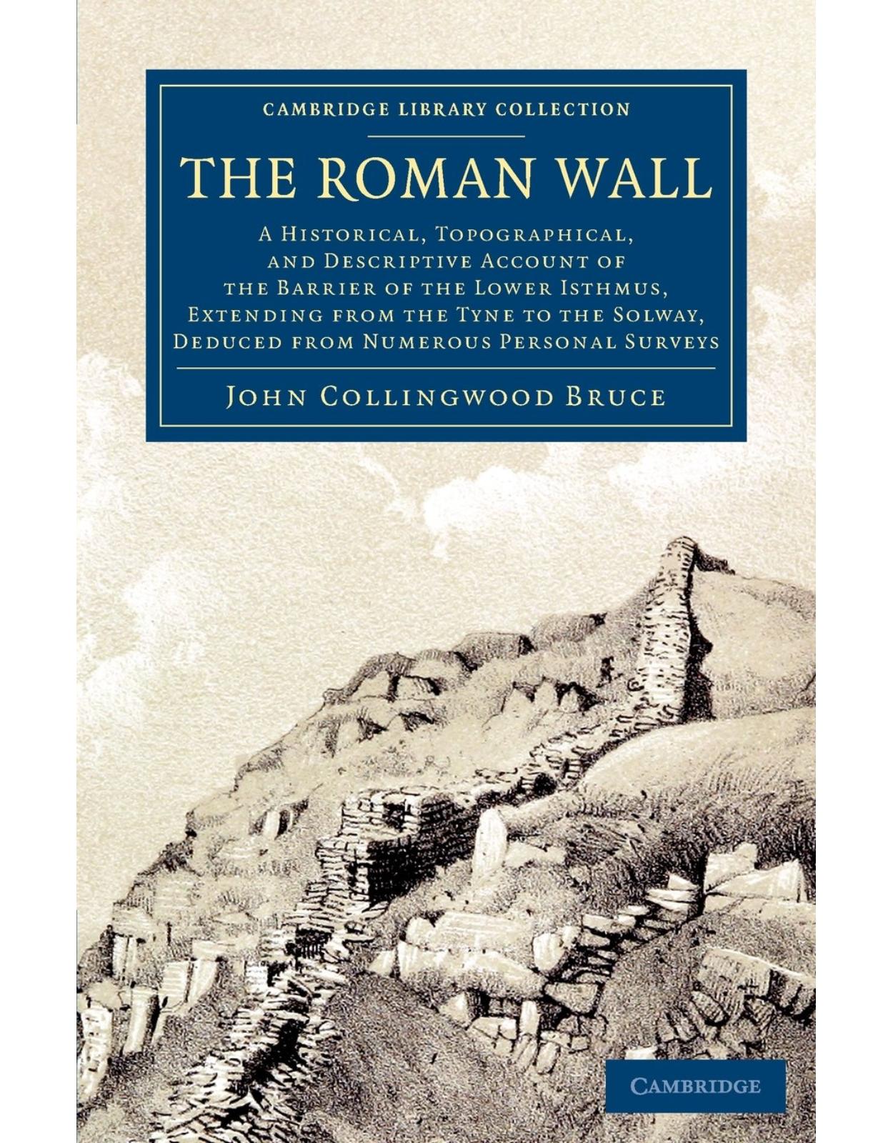 The Roman Wall: A Historical, Topographical, and Descriptive Account of the Barrier of the Lower Isthmus, Extending from the Tyne to the Solway, ... (Cambridge Library Collection - Archaeology)