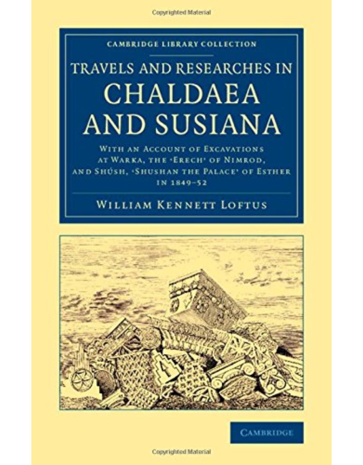 Travels and Researches in Chaldaea and Susiana: With an Account of Excavations at Warka, the 'Erech' of Nimrod, and Shúsh, 'Shushan the Palace' of ... (Cambridge Library Collection - Archaeology)