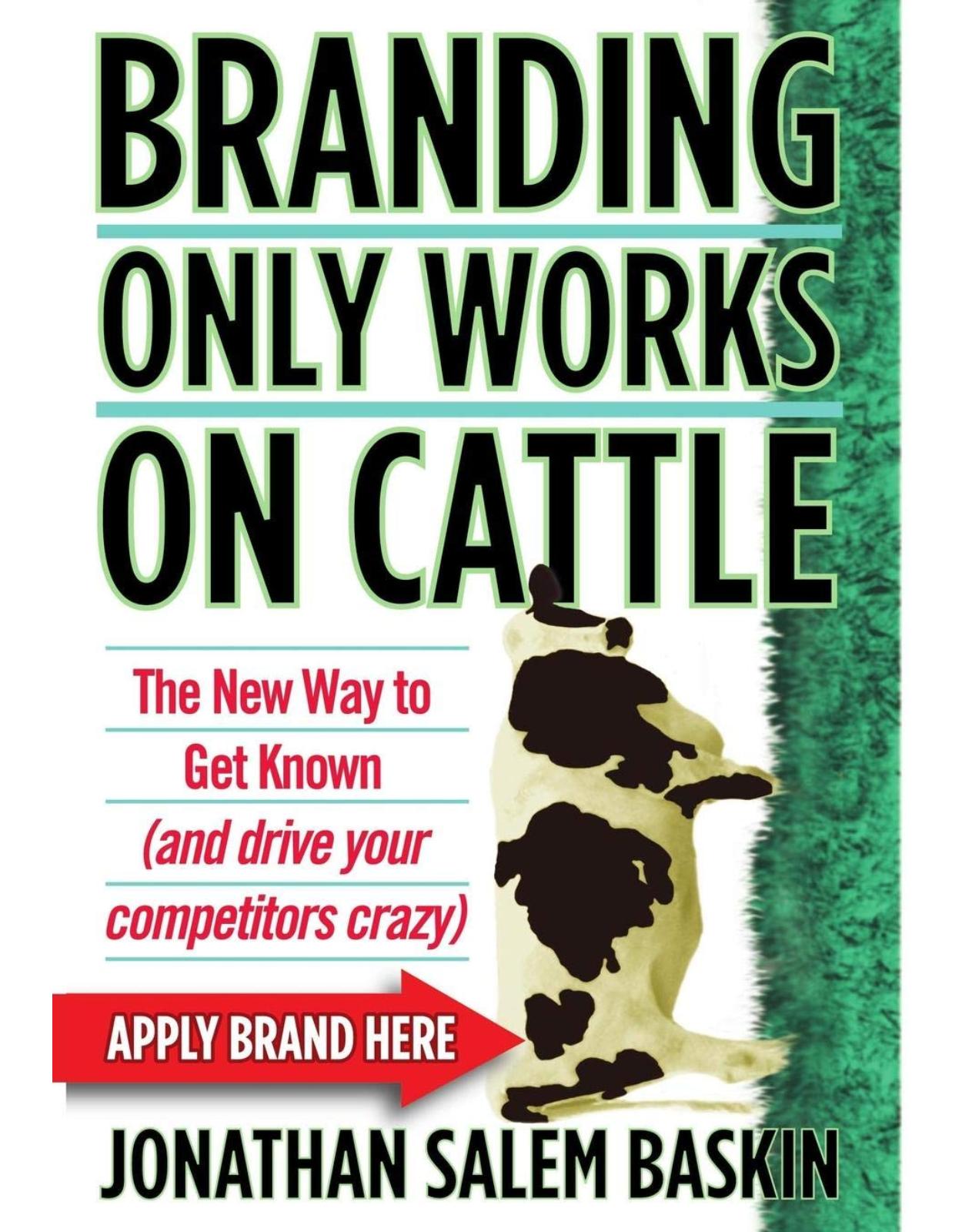 Branding Only Works on Cattle : The New Way to Get Known(and drive your competitors crazy)