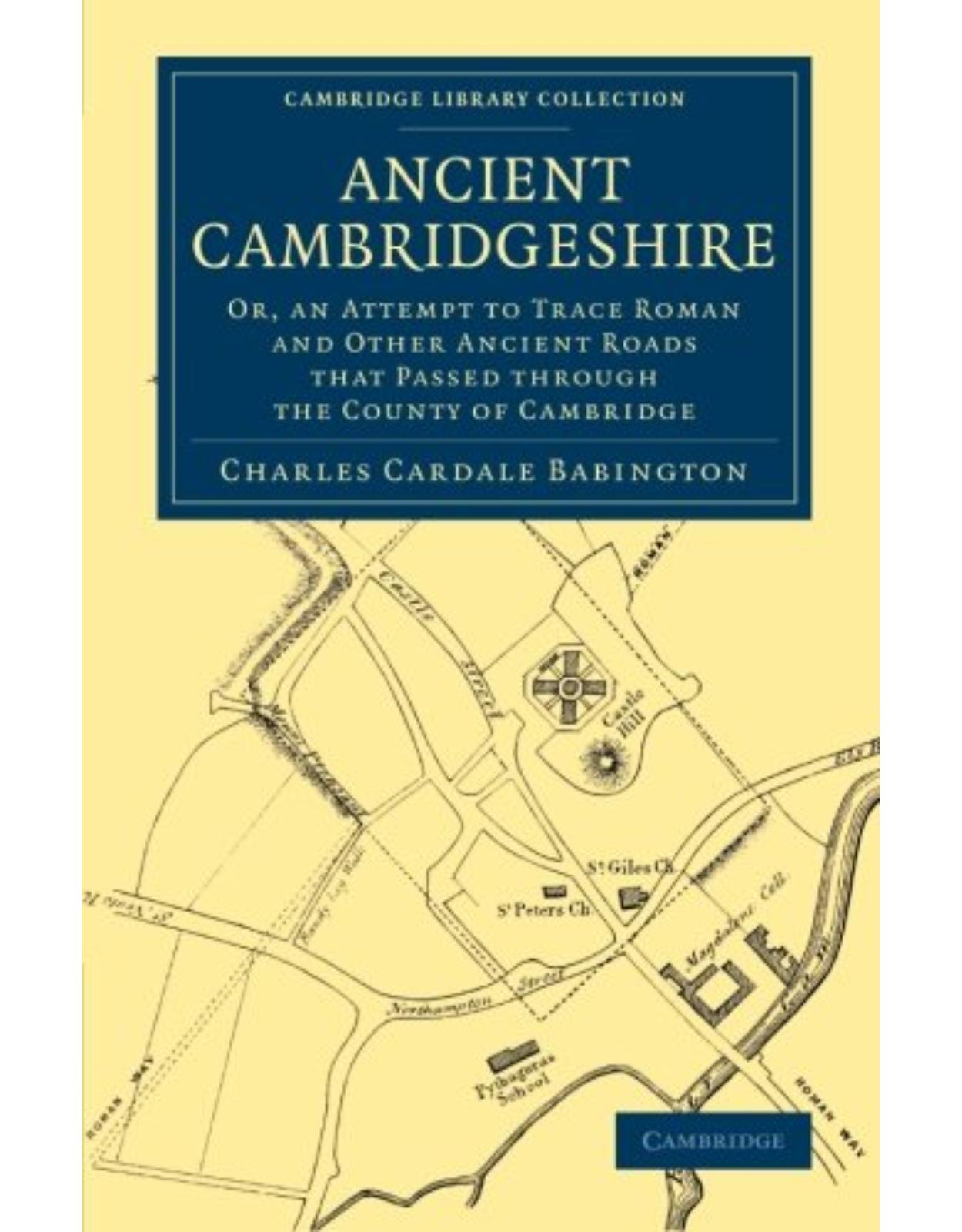 Ancient Cambridgeshire: Or, an Attempt to Trace Roman and Other Ancient Roads that Passed through the County of Cambridge (Cambridge Library Collection - Cambridge) 