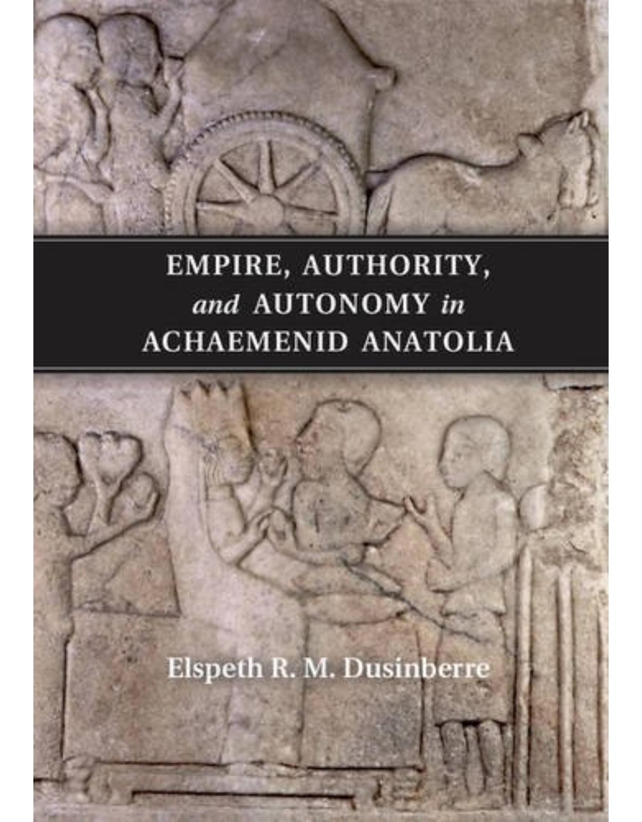 Empire, Authority, and Autonomy in Achaemenid Anatolia