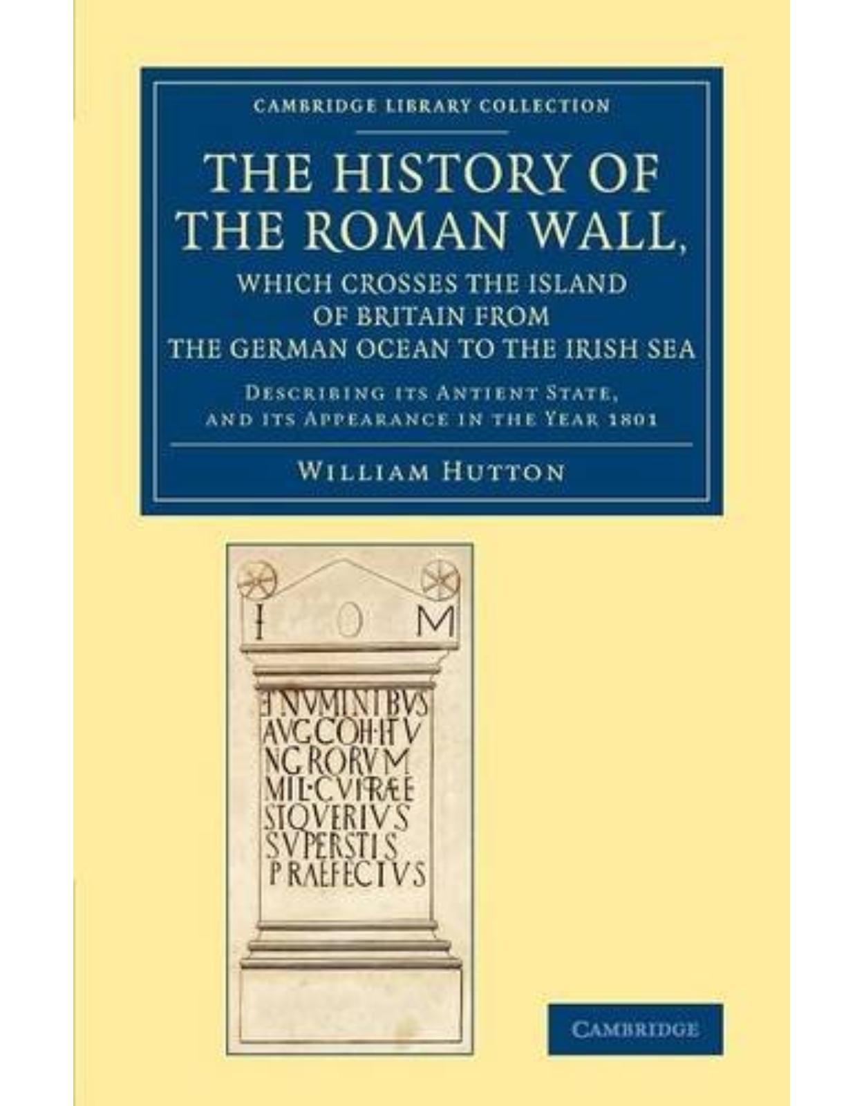 The History of the Roman Wall, Which Crosses the Island of Britain from the German Ocean to the Irish Sea: Describing its Antient State, and its ... (Cambridge Library Collection - Archaeology)