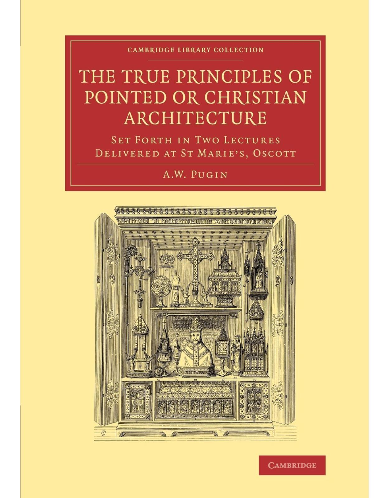 The True Principles of Pointed or Christian Architecture: Set Forth in Two Lectures Delivered at St Marie's, Oscott (Cambridge Library Collection - Art and Architecture)