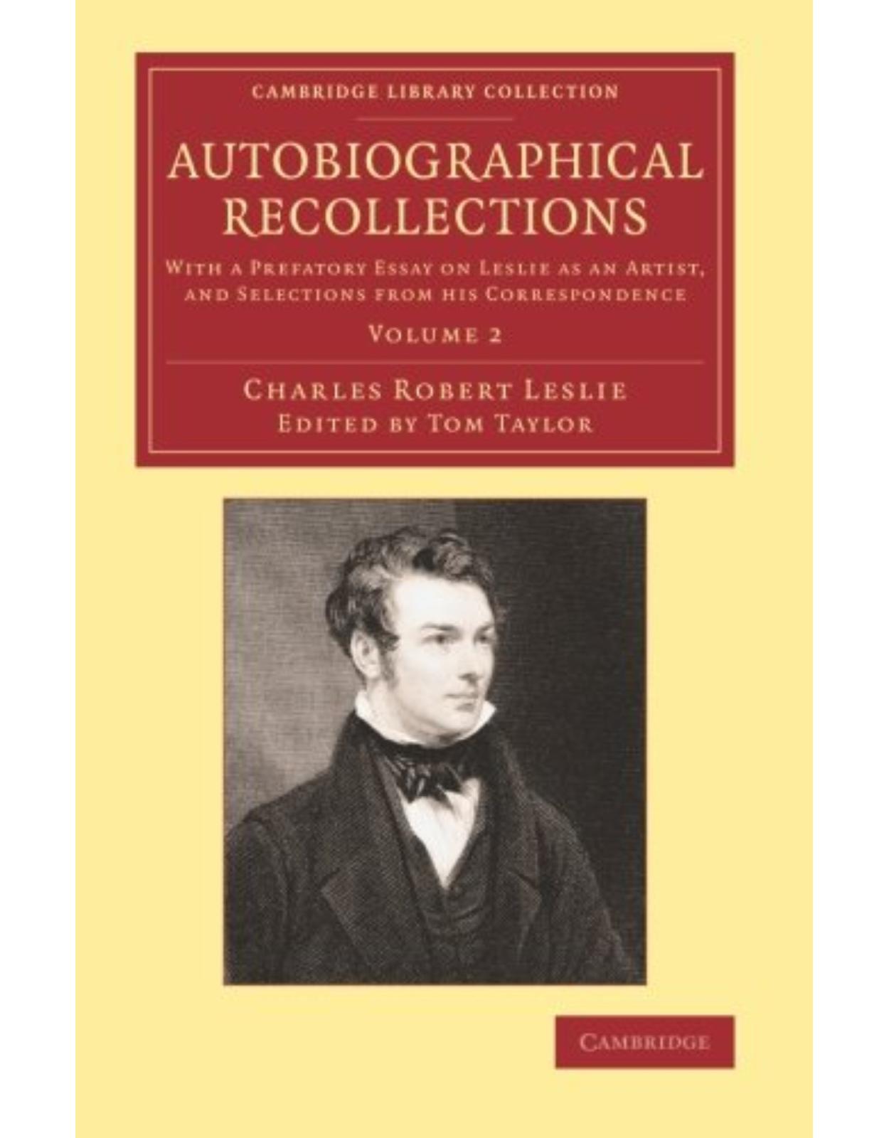 Autobiographical Recollections: With a Prefatory Essay on Leslie as an Artist, and Selections from his Correspondence