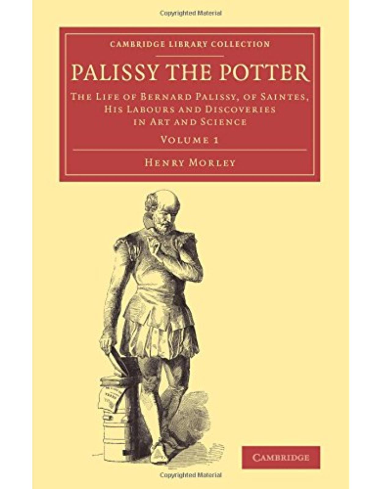 Palissy the Potter: The Life of Bernard Palissy, of Saintes, his Labours and Discoveries in Art and Science