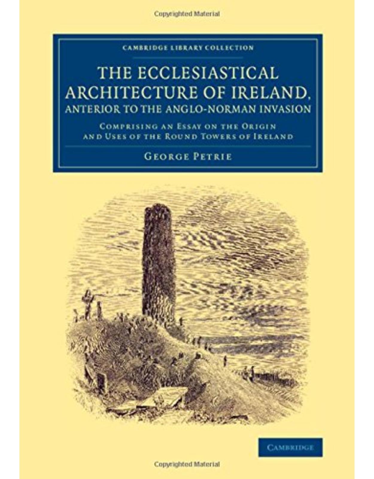 The Ecclesiastical Architecture of Ireland, Anterior to the Anglo-Norman Invasion: Comprising an Essay on the Origin and Uses of the Round Towers of ... (Cambridge Library Collection - Archaeology)