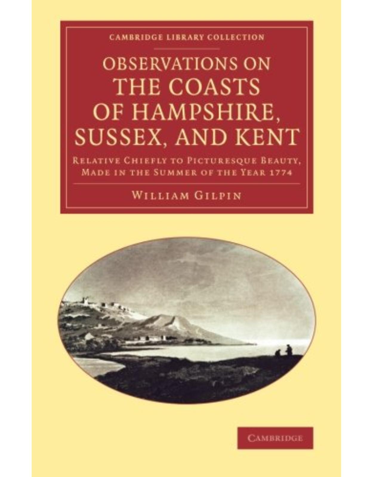 Observations on the Coasts of Hampshire, Sussex, and Kent: Relative Chiefly to Picturesque Beauty, Made in the Summer of the Year 1774 (Cambridge Library Collection - Art and Architecture)
