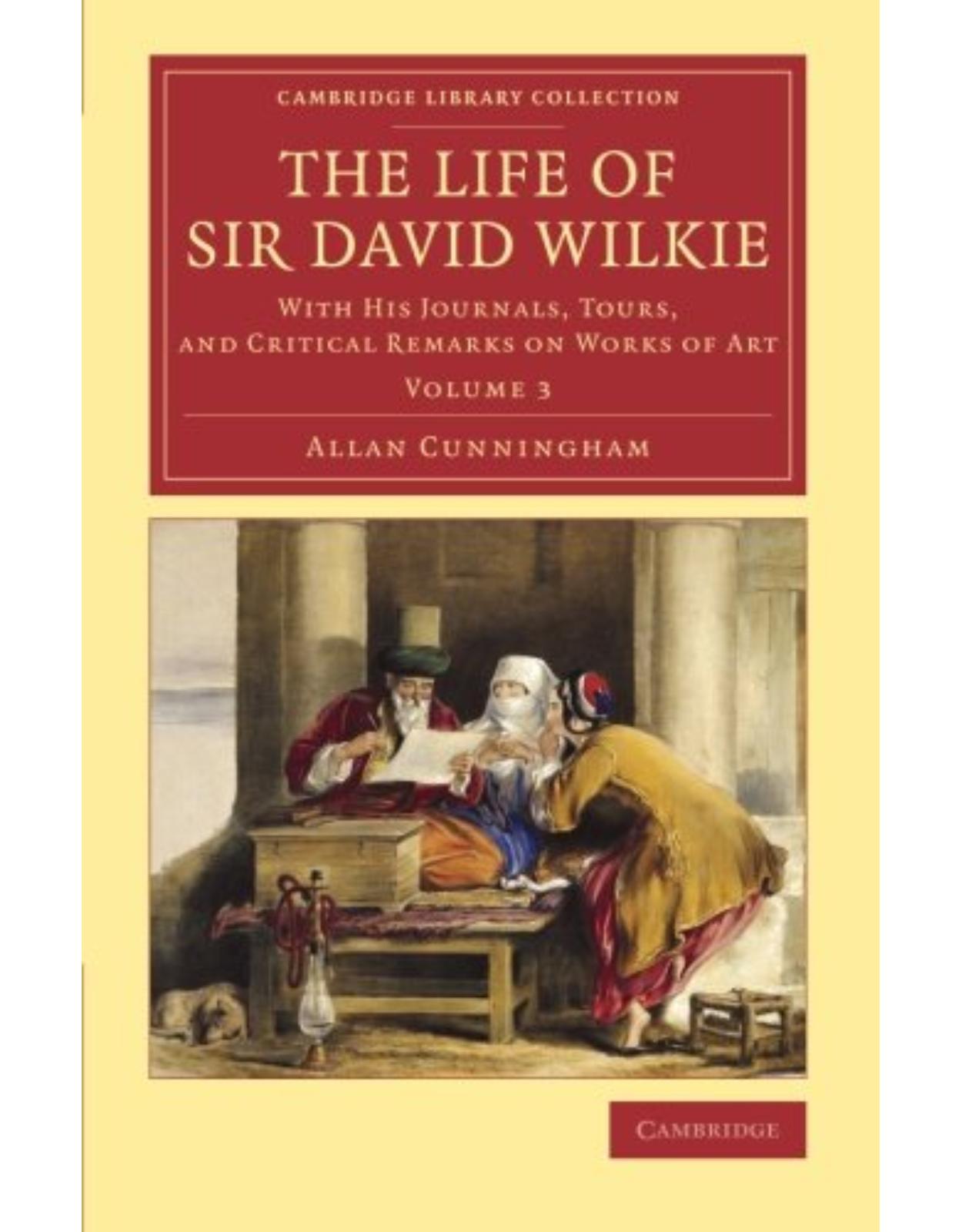 The Life of Sir David Wilkie 3 Volume Set: The Life of Sir David Wilkie: With his Journals, Tours, and Critical Remarks on Works of Art: Volume 3 (Cambridge Library Collection - Art and Architecture)