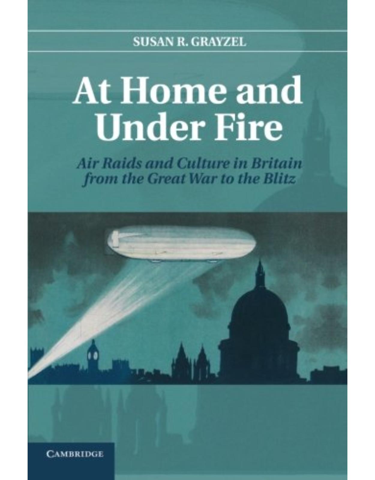 At Home and under Fire: Air Raids and Culture in Britain from the Great War to the Blitz