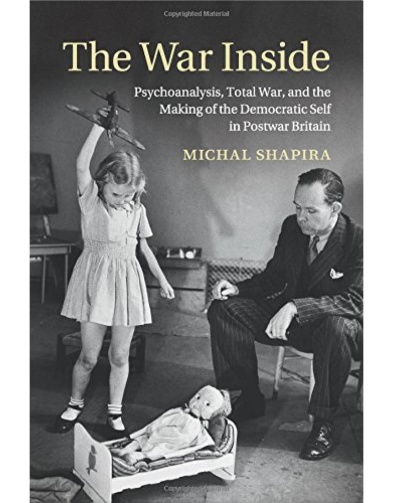 The War Inside: Psychoanalysis, Total War, and the Making of the Democratic Self in Postwar Britain (Studies in the Social and Cultural History of Modern Warfare)