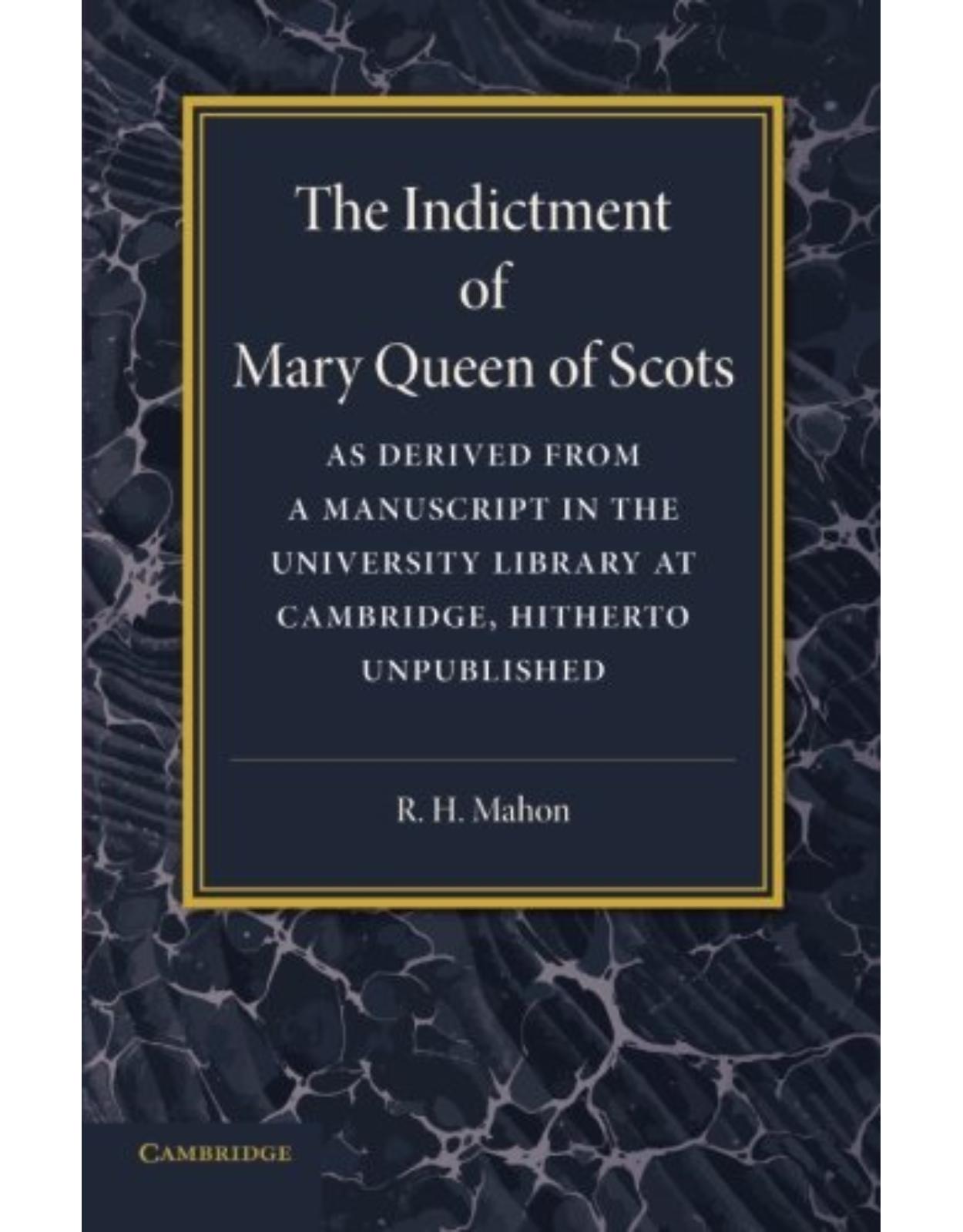 The Indictment of Mary Queen of Scots: As Derived from a Manuscript in the University Library at Cambridge, Hitherto Unpublished 
