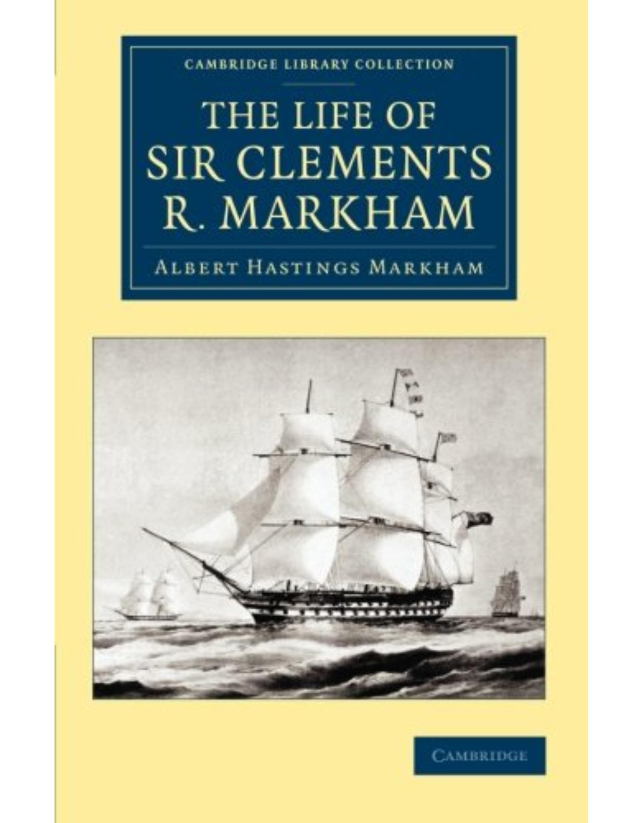 The Life of Sir Clements R. Markham, K.C.B., F.R.S. (Cambridge Library Collection - Polar Exploration)