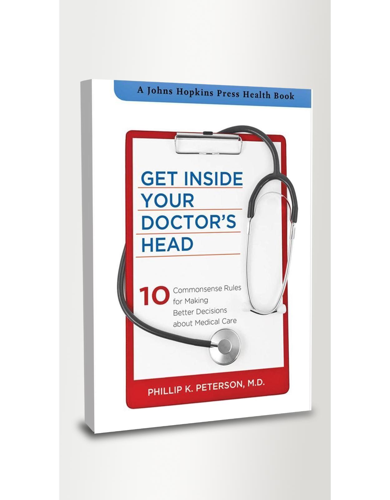 Get Inside Your Doctor's Head. Ten Commonsense Rules for Making Better Decisions about Medical Care